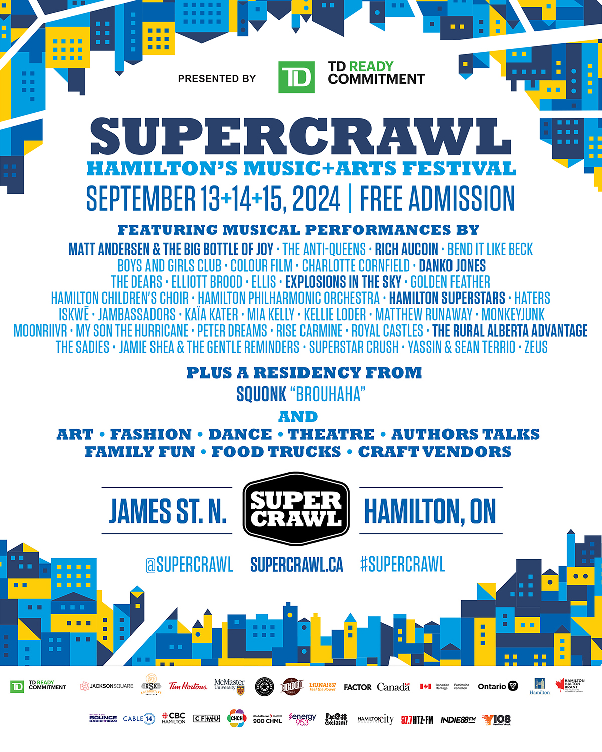 Festival poster framed with an abstract motif of city blocks in light, medium and dark blue with yellow highlights. Poster reads: TD Presents Supercrawl, Hamilton’s Music and Arts Festival, September 13, 14 and 15, 2024. Free admission. Featuring musical performances by Matt Andersen & The Big Bottle of Joy, The Anti-Queens, Rich Aucoin, Bend It Like Beck, Boys and Girls Club, Colour Film, Charlotte Cornfield, Danko Jones, The Dears, Elliott Brood, Ellis, Explosions in the Sky, Golden Feather, Hamilton Children's Choir, Hamilton Philharmonic Orchestra, Hamilton Superstars, Haters, iskwē, Jambassadors, Kaïa Kater, Mia Kelly, Kellie Loder, Matthew Runaway, MonkeyJunk, MOONRIIVR, My Son the Hurricane, Peter Dreams, Rise Carmine, Royal Castles, The Rural Alberta Advantage, The Sadies, Jamie Shea & the Gentle Reminders, Superstar Crush, Yassin + Sean Terrio, and Zeus. Plus A Residency From Squonk “Brouhaha”. Below this text is the Supercrawl logo, flanked by the words James St. N. and Hamilton, ON. Festival website supercrawl.ca is listed below the logo, and is flanked by the social media handle @supercrawl and event hashtag #supercrawl. Festival sponsors arrayed across the bottom of the poster include TD Bank Group, Jackson Square, RSK Automotive and Collision, Tim Hortons, McMaster University, Collective Arts Brewing, Clifford Brewing Co., LIUNA Local 837, FACTOR, Building Communities, Canadian Heritage, City of Hamilton, and Hamilton Halton Brant Regional Tourism Association. Media partner logos arrayed on the line below include 102.9 Bounce FM, Cable 14, CBC Hamilton, CFMU, CHCH, AM900 CHML, Energy 95.3, Exclaim!, Hamilton City Magazine, 97.7 HTZ-FM, Indie 88, and Y108.